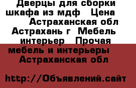 Дверцы для сборки шкафа из мдф › Цена ­ 5 000 - Астраханская обл., Астрахань г. Мебель, интерьер » Прочая мебель и интерьеры   . Астраханская обл.